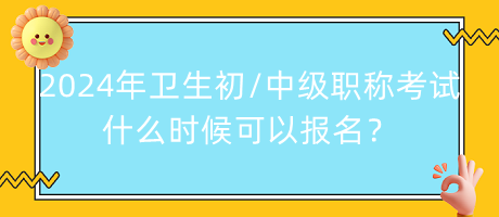 2024年衛(wèi)生初中級職稱考試什么時(shí)候可以報(bào)名？