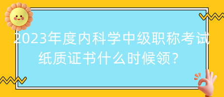 2023年度內(nèi)科學(xué)中級職稱考試紙質(zhì)證書什么時(shí)候領(lǐng)？