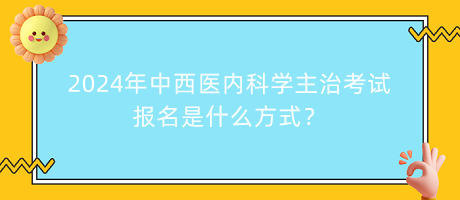 2024年中西醫(yī)內(nèi)科學(xué)主治考試報(bào)名是什么方式？