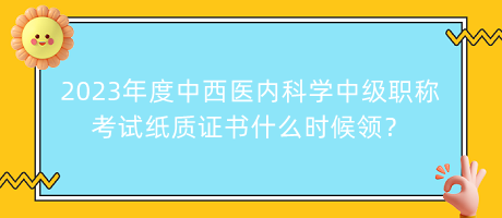 2023年度中西醫(yī)內(nèi)科學(xué)中級(jí)職稱(chēng)考試紙質(zhì)證書(shū)什么時(shí)候領(lǐng)？