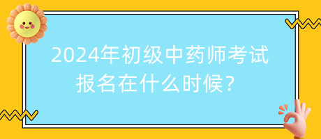 2024年初級(jí)中藥師考試報(bào)名在什么時(shí)候？