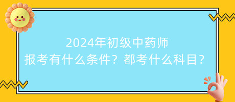 2024年初級(jí)中藥師報(bào)考有什么條件？都考什么科目？