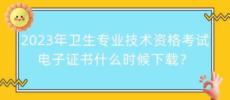 2023年衛(wèi)生專業(yè)技術(shù)資格考試電子證書什么時(shí)候下載？