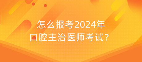 怎么報考2024年口腔主治醫(yī)師考試？