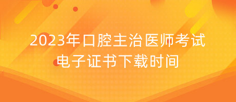 2023年口腔主治醫(yī)師考試電子證書下載時(shí)間