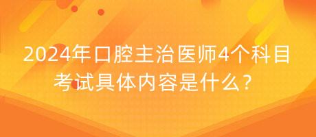 2024年口腔主治醫(yī)師4個科目考試具體內(nèi)容是什么？