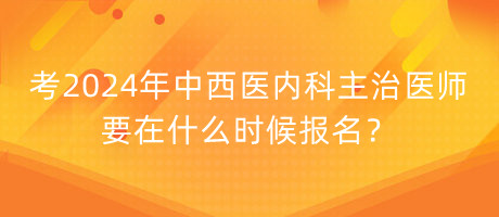 考2024年中西醫(yī)內(nèi)科主治醫(yī)師要在什么時(shí)候報(bào)名？