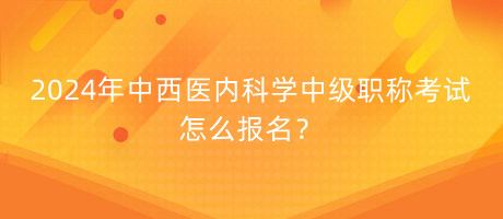 2024年中西醫(yī)內(nèi)科學(xué)中級職稱考試怎么報(bào)名？