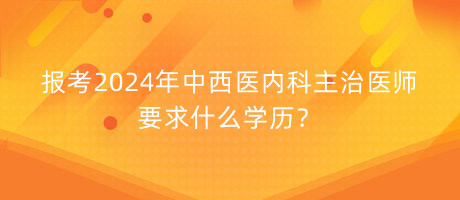 報考2024年中西醫(yī)內科主治醫(yī)師要求什么學歷？