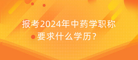 報(bào)考2024年中藥學(xué)職稱要求什么學(xué)歷？