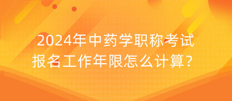 2024年中藥學(xué)職稱(chēng)考試報(bào)名工作年限怎么計(jì)算？