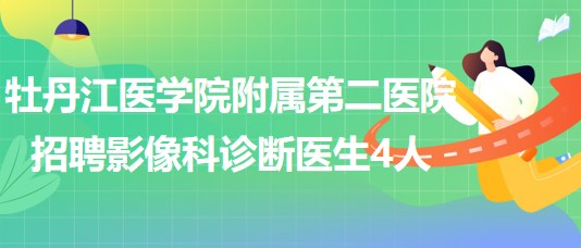 牡丹江醫(yī)學(xué)院附屬第二醫(yī)院2023年招聘影像科診斷醫(yī)生4人