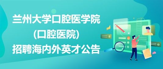 蘭州大學口腔醫(yī)學院(口腔醫(yī)院)2023年招聘海內(nèi)外英才公告