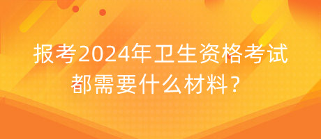 報(bào)考2024年衛(wèi)生資格考試都需要什么材料？