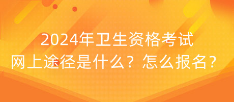 2024年衛(wèi)生資格考試網(wǎng)上途徑是什么？怎么報名？