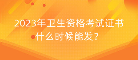 2023年衛(wèi)生資格考試證書什么時(shí)候能發(fā)？