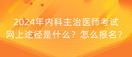 2024年內(nèi)科主治醫(yī)師考試網(wǎng)上途徑是什么？怎么報名？