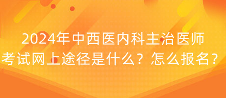 2024年中西醫(yī)內(nèi)科主治醫(yī)師考試網(wǎng)上途徑是什么？怎么報名？