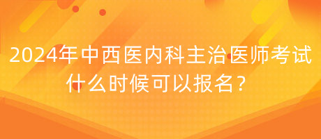 2024年中西醫(yī)內(nèi)科主治醫(yī)師考試什么時候可以報名？