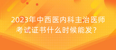 2023年中西醫(yī)內(nèi)科主治醫(yī)師考試證書什么時(shí)候能發(fā)？