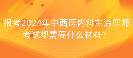 報考2024年中西醫(yī)內(nèi)科主治醫(yī)師考試都需要什么材料？