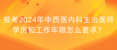 報(bào)考2024年中西醫(yī)內(nèi)科主治醫(yī)師學(xué)歷和工作年限怎么要求？