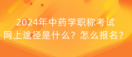 2024年中藥學(xué)職稱(chēng)考試網(wǎng)上途徑是什么？怎么報(bào)名？