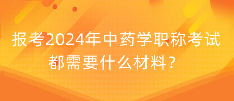 報考2024年中藥學職稱考試都需要什么材料？