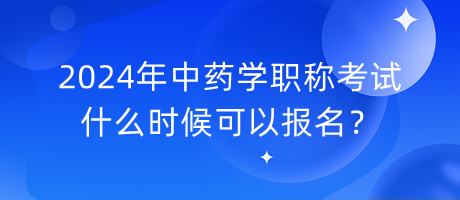 2024年中藥學職稱考試什么時候可以報名？