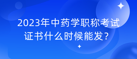 2023年中藥學(xué)職稱考試證書什么時(shí)候能發(fā)？