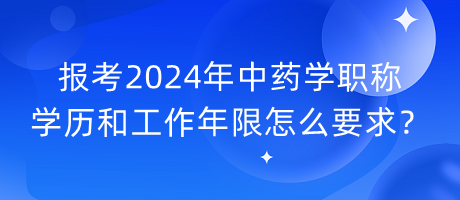 報(bào)考2024年中藥學(xué)職稱學(xué)歷和工作年限怎么要求？