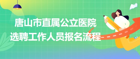 河北省唐山市直屬公立醫(yī)院2023年公開(kāi)選聘工作人員報(bào)名流程