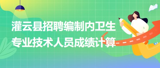 連云港市灌云縣事業(yè)單位招聘編制內(nèi)衛(wèi)生專(zhuān)業(yè)技術(shù)人員成績(jī)計(jì)算