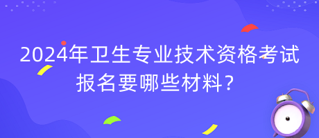 2024年衛(wèi)生專業(yè)技術(shù)資格考試報(bào)名要哪些材料？