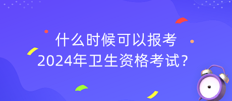 什么時(shí)候可以報(bào)考2024年衛(wèi)生資格考試？