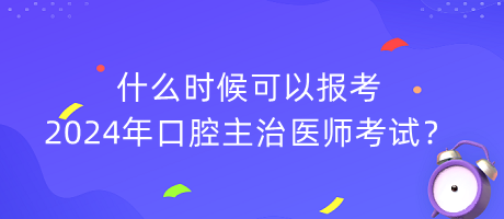 什么時(shí)候可以報(bào)考2024年口腔主治醫(yī)師考試？