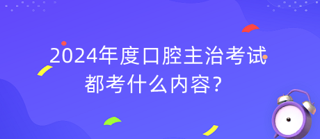 2024年度口腔主治考試都考什么內(nèi)容？