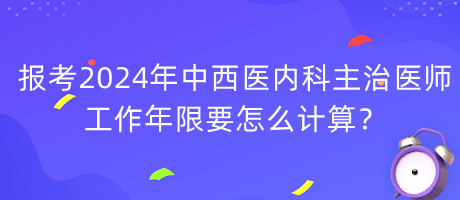 報考2024年中西醫(yī)內(nèi)科主治醫(yī)師工作年限要怎么計算？