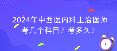 2024年中西醫(yī)內(nèi)科主治醫(yī)師考幾個(gè)科目？考多久？