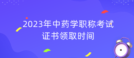 2023年中藥學職稱考試證書領取時間