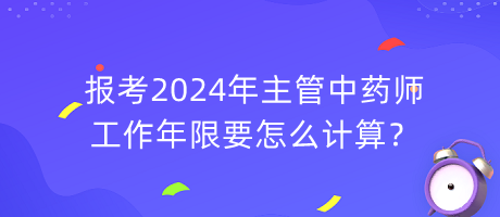 報考2024年主管中藥師工作年限要怎么計算？