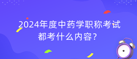 2024年度中藥學(xué)職稱考試都考什么內(nèi)容？