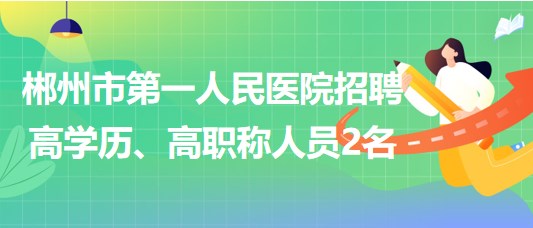 郴州市第一人民醫(yī)院2023年招聘高學歷、高職稱人員2名