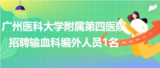 廣州醫(yī)科大學附屬第四醫(yī)院招聘輸血科編外人員1名