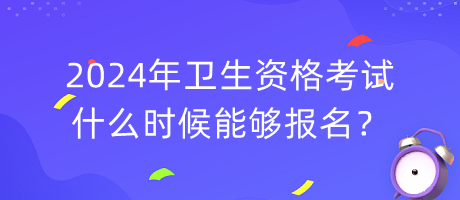 2024年衛(wèi)生資格考試什么時候能夠報名？