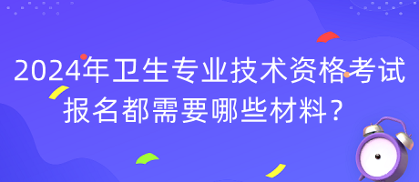 2024年衛(wèi)生專業(yè)技術(shù)資格考試報(bào)名都需要哪些材料？