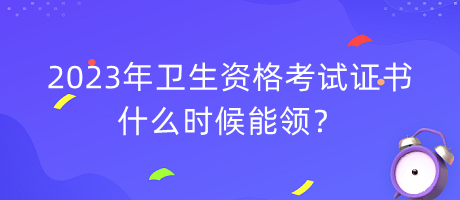 2023年衛(wèi)生資格考試證書(shū)什么時(shí)候能領(lǐng)？