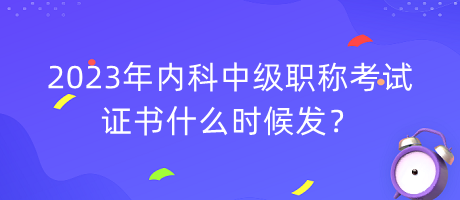 2023年內(nèi)科中級職稱考試證書什么時候發(fā)？