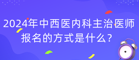 2024年度中西醫(yī)內(nèi)科主治醫(yī)師報名的方式是什么？