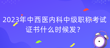 2023年中西醫(yī)內(nèi)科中級職稱考試證書什么時候發(fā)？